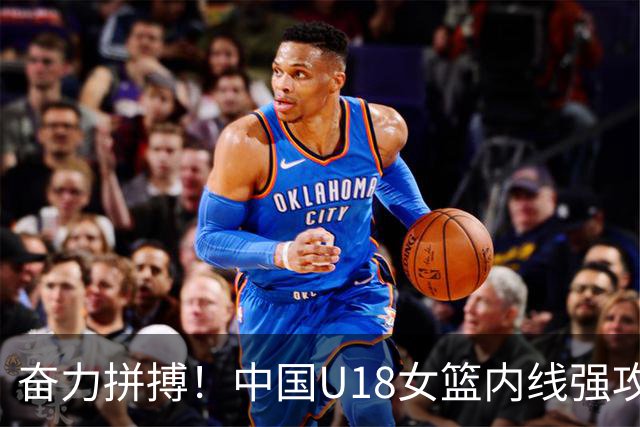 奋力拼搏！中国U18女篮内线强攻连连得分，优势扩大到23分