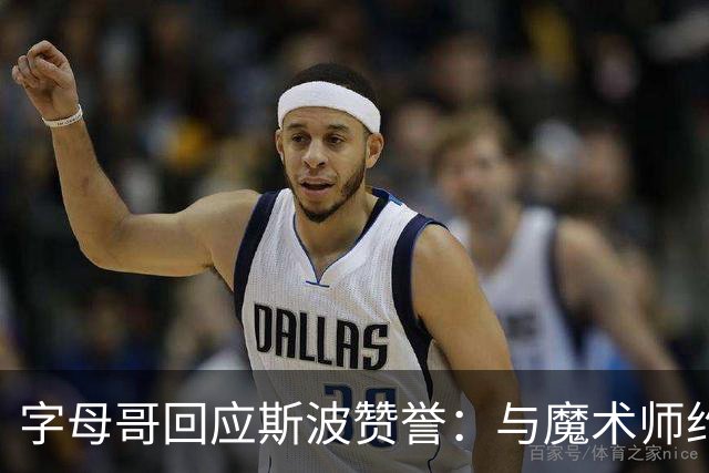 字母哥回应斯波赞誉：与魔术师约翰逊的距离仍遥远