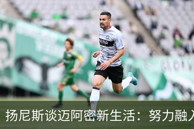 扬尼斯谈迈阿密新生活：努力融入并了解球队文化