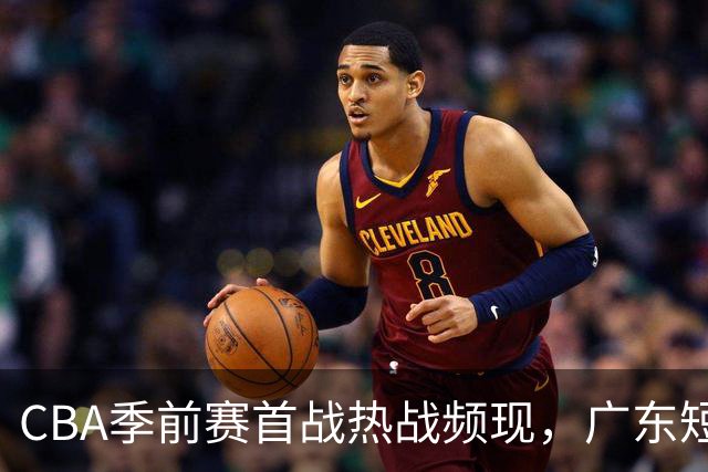 CBA季前赛首战热战频现，广东短板显现，上海外援齐备